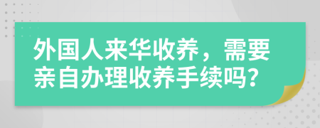 外国人来华收养，需要亲自办理收养手续吗？