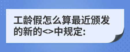 工龄假怎么算最近颁发的新的<>中规定: