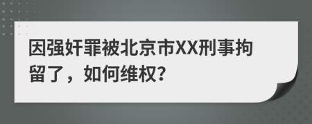 因强奸罪被北京市XX刑事拘留了，如何维权？