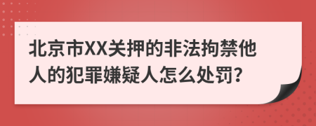 北京市XX关押的非法拘禁他人的犯罪嫌疑人怎么处罚？