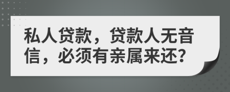 私人贷款，贷款人无音信，必须有亲属来还？