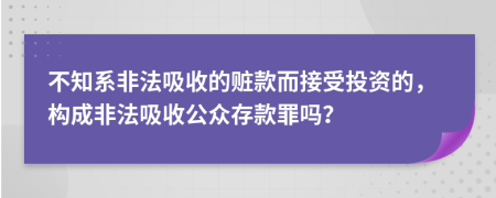 不知系非法吸收的赃款而接受投资的，构成非法吸收公众存款罪吗？