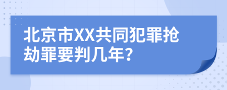 北京市XX共同犯罪抢劫罪要判几年？