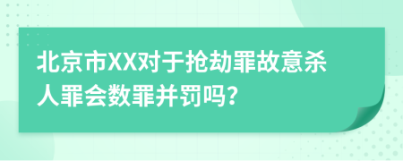 北京市XX对于抢劫罪故意杀人罪会数罪并罚吗？