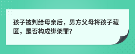 孩子被判给母亲后，男方父母将孩子藏匿，是否构成绑架罪？