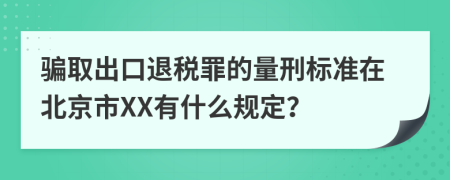 骗取出口退税罪的量刑标准在北京市XX有什么规定？