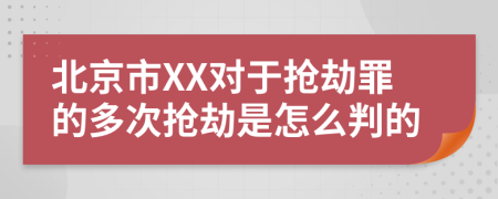 北京市XX对于抢劫罪的多次抢劫是怎么判的