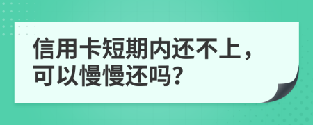 信用卡短期内还不上，可以慢慢还吗？