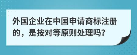 外国企业在中国申请商标注册的，是按对等原则处理吗？