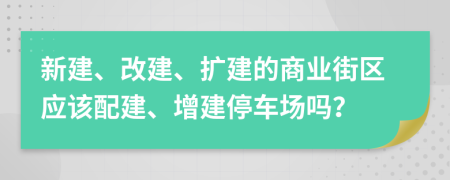 新建、改建、扩建的商业街区应该配建、增建停车场吗？