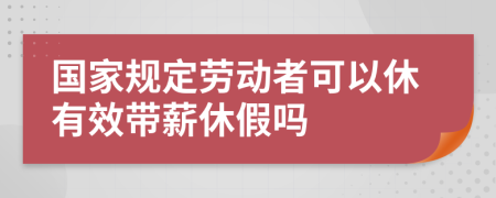 国家规定劳动者可以休有效带薪休假吗