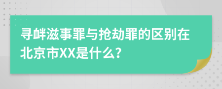 寻衅滋事罪与抢劫罪的区别在北京市XX是什么？