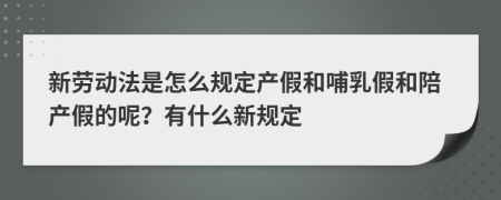 新劳动法是怎么规定产假和哺乳假和陪产假的呢？有什么新规定