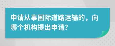 申请从事国际道路运输的，向哪个机构提出申请？