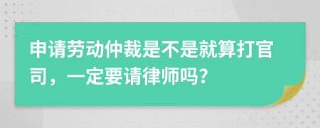 申请劳动仲裁是不是就算打官司，一定要请律师吗？