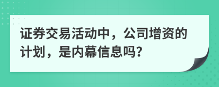 证券交易活动中，公司增资的计划，是内幕信息吗？