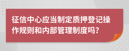 征信中心应当制定质押登记操作规则和内部管理制度吗？