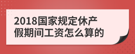 2018国家规定休产假期间工资怎么算的