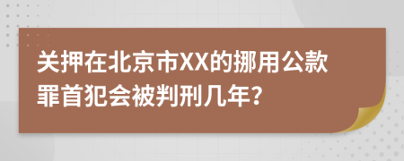 关押在北京市XX的挪用公款罪首犯会被判刑几年？