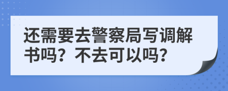 还需要去警察局写调解书吗？不去可以吗？