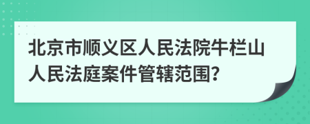 北京市顺义区人民法院牛栏山人民法庭案件管辖范围？