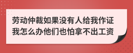 劳动仲裁如果没有人给我作证我怎么办他们也怕拿不出工资