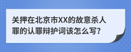 关押在北京市XX的故意杀人罪的认罪辩护词该怎么写？