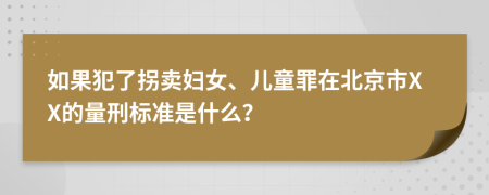如果犯了拐卖妇女、儿童罪在北京市XX的量刑标准是什么？