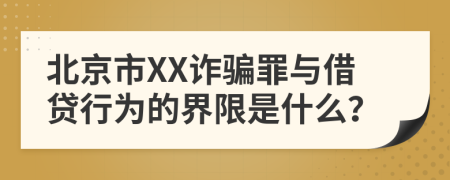 北京市XX诈骗罪与借贷行为的界限是什么？