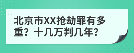 北京市XX抢劫罪有多重？十几万判几年？