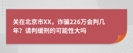 关在北京市XX，诈骗226万会判几年？请判缓刑的可能性大吗