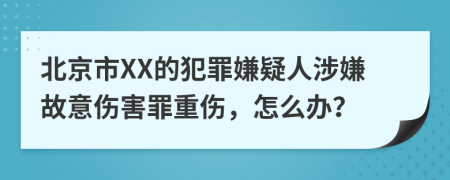 北京市XX的犯罪嫌疑人涉嫌故意伤害罪重伤，怎么办？