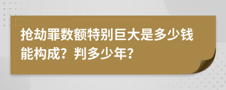 抢劫罪数额特别巨大是多少钱能构成？判多少年？