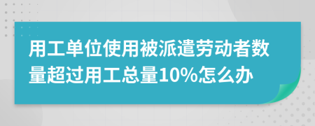 用工单位使用被派遣劳动者数量超过用工总量10%怎么办