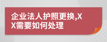 企业法人护照更换,XX需要如何处理