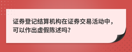 证券登记结算机构在证券交易活动中，可以作出虚假陈述吗？