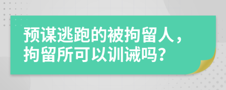 预谋逃跑的被拘留人，拘留所可以训诫吗？