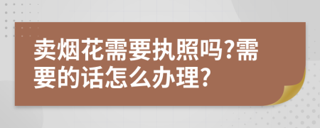 卖烟花需要执照吗?需要的话怎么办理?