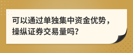 可以通过单独集中资金优势，操纵证券交易量吗？