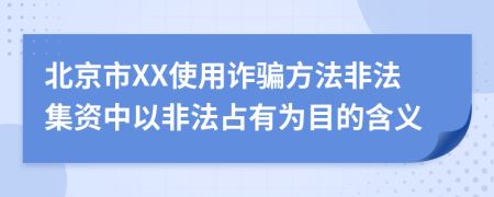 北京市XX使用诈骗方法非法集资中以非法占有为目的含义