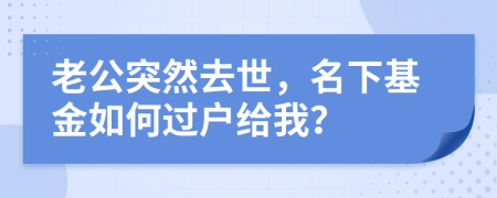 老公突然去世，名下基金如何过户给我？