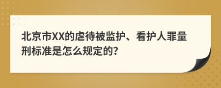 北京市XX的虐待被监护、看护人罪量刑标准是怎么规定的？