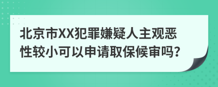 北京市XX犯罪嫌疑人主观恶性较小可以申请取保候审吗？