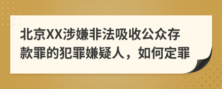 北京XX涉嫌非法吸收公众存款罪的犯罪嫌疑人，如何定罪