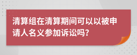 清算组在清算期间可以以被申请人名义参加诉讼吗？