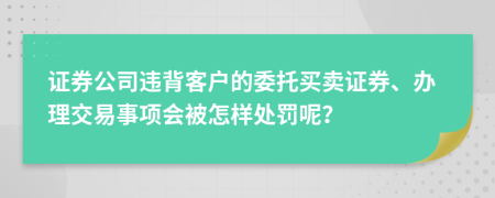 证券公司违背客户的委托买卖证券、办理交易事项会被怎样处罚呢？