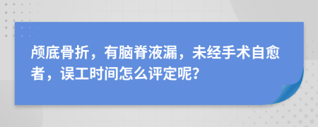 颅底骨折，有脑脊液漏，未经手术自愈者，误工时间怎么评定呢？