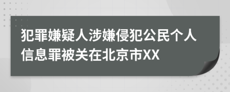 犯罪嫌疑人涉嫌侵犯公民个人信息罪被关在北京市XX