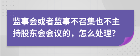 监事会或者监事不召集也不主持股东会会议的，怎么处理？