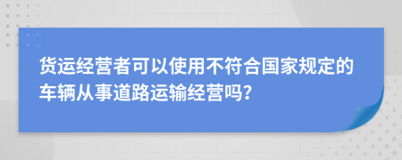 货运经营者可以使用不符合国家规定的车辆从事道路运输经营吗？